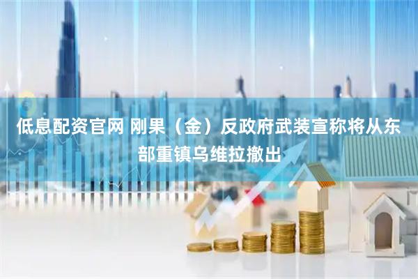 低息配资官网 刚果（金）反政府武装宣称将从东部重镇乌维拉撤出