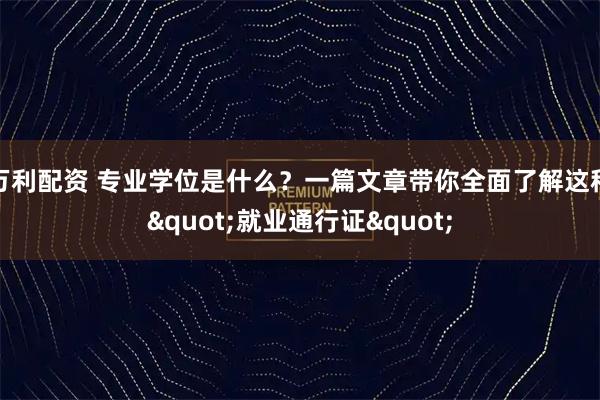 万利配资 专业学位是什么？一篇文章带你全面了解这种"就业通行证"