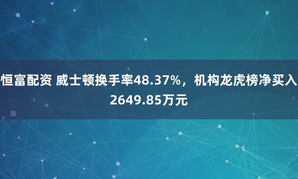 恒富配资 威士顿换手率48.37%，机构龙虎榜净买入2649.85万元