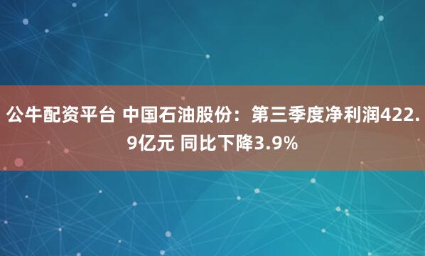 公牛配资平台 中国石油股份：第三季度净利润422.9亿元 同比下降3.9%