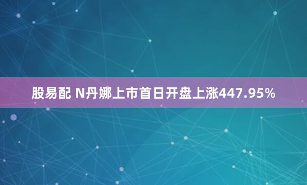 股易配 N丹娜上市首日开盘上涨447.95%