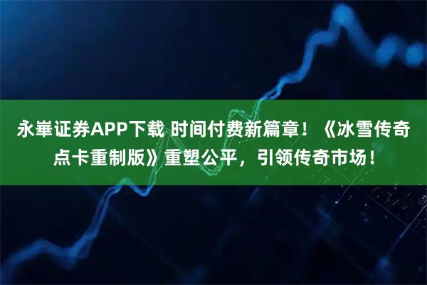 永崋证券APP下载 时间付费新篇章！《冰雪传奇点卡重制版》重塑公平，引领传奇市场！