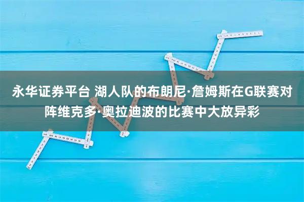 永华证券平台 湖人队的布朗尼·詹姆斯在G联赛对阵维克多·奥拉迪波的比赛中大放异彩