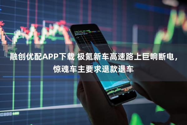 融创优配APP下载 极氪新车高速路上巨响断电，惊魂车主要求退款退车