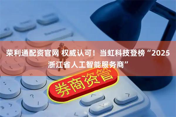 荣利通配资官网 权威认可！当虹科技登榜“2025浙江省人工智能服务商”