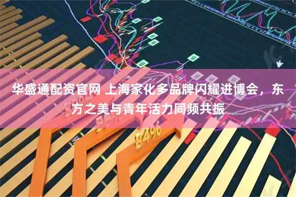 华盛通配资官网 上海家化多品牌闪耀进博会，东方之美与青年活力同频共振