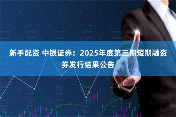 新手配资 中银证券：2025年度第三期短期融资券发行结果公告
