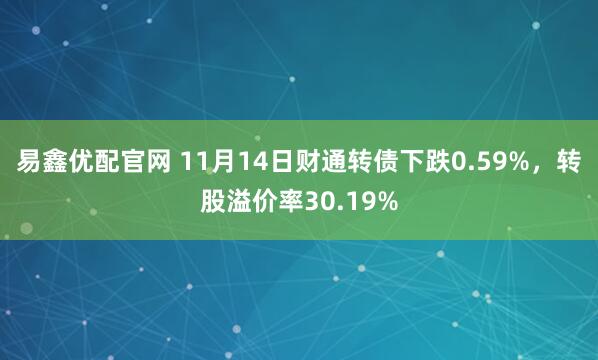 易鑫优配官网 11月14日财通转债下跌0.59%，转股溢价率30.19%
