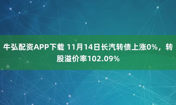 牛弘配资APP下载 11月14日长汽转债上涨0%，转股溢价率102.09%