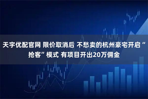 天宇优配官网 限价取消后 不愁卖的杭州豪宅开启“抢客”模式 有项目开出20万佣金
