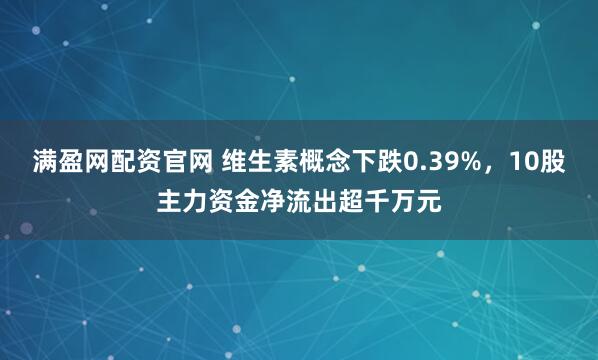 满盈网配资官网 维生素概念下跌0.39%，10股主力资金净流出超千万元