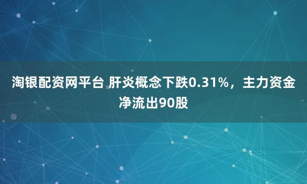 淘银配资网平台 肝炎概念下跌0.31%，主力资金净流出90股
