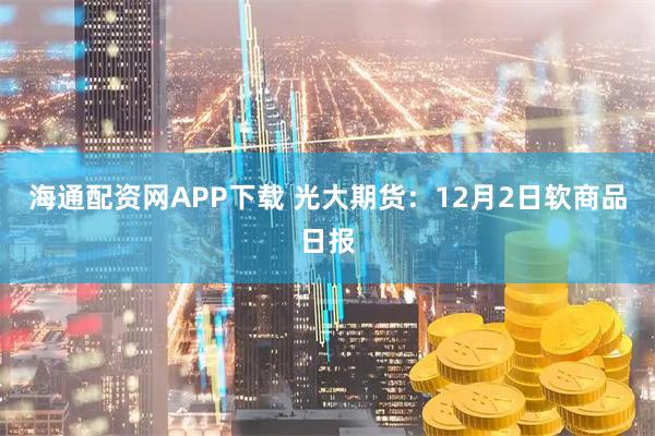海通配资网APP下载 光大期货：12月2日软商品日报