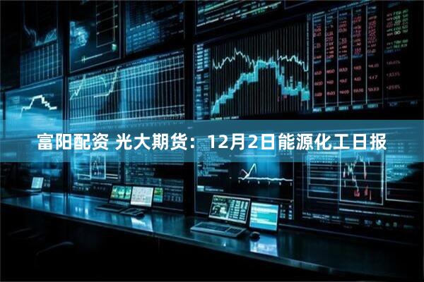 富阳配资 光大期货：12月2日能源化工日报