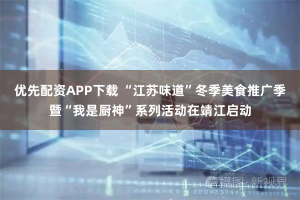 优先配资APP下载 “江苏味道”冬季美食推广季暨“我是厨神”系列活动在靖江启动