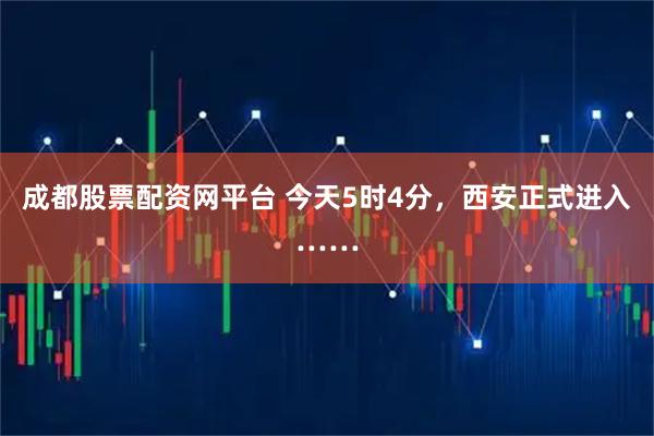 成都股票配资网平台 今天5时4分，西安正式进入……