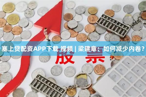 塞上贷配资APP下载 视频 | 梁建章：如何减少内卷？
