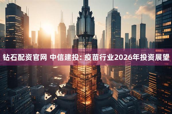 钻石配资官网 中信建投: 疫苗行业2026年投资展望