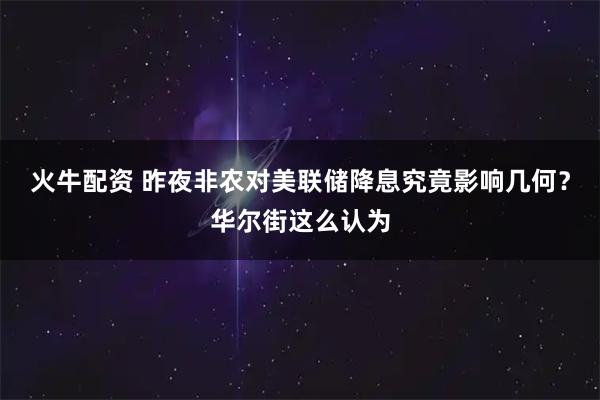 火牛配资 昨夜非农对美联储降息究竟影响几何?华尔街这么认为