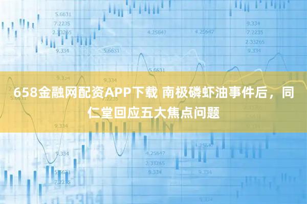 658金融网配资APP下载 南极磷虾油事件后，同仁堂回应五大焦点问题