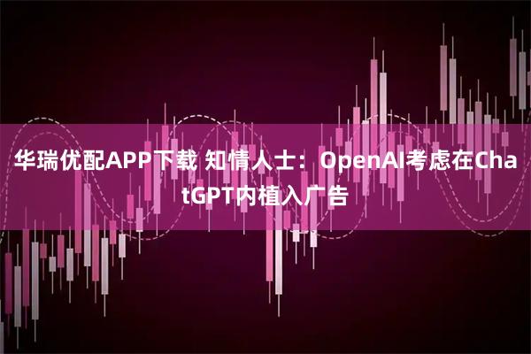 华瑞优配APP下载 知情人士：OpenAI考虑在ChatGPT内植入广告