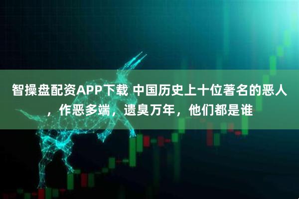 智操盘配资APP下载 中国历史上十位著名的恶人，作恶多端，遗臭万年，他们都是谁