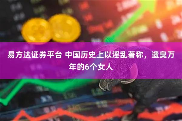 易方达证券平台 中国历史上以淫乱著称，遗臭万年的6个女人
