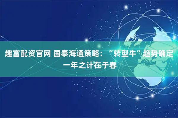 趣富配资官网 国泰海通策略：“转型牛”趋势确定 一年之计在于春