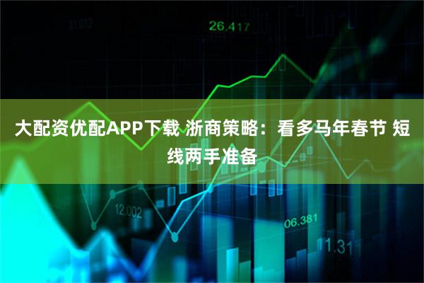 大配资优配APP下载 浙商策略：看多马年春节 短线两手准备
