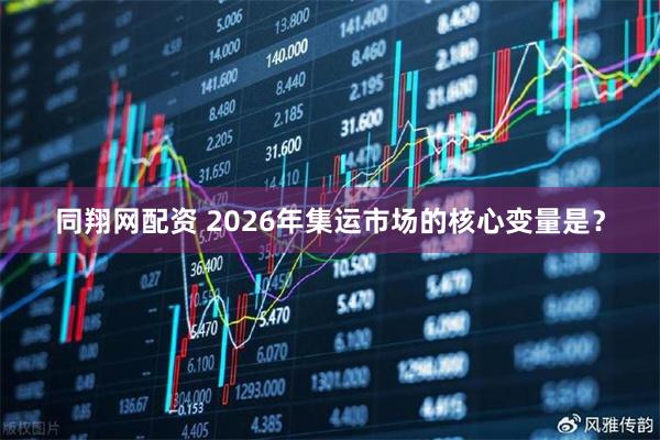 同翔网配资 2026年集运市场的核心变量是？