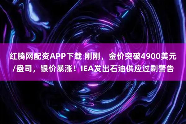 红腾网配资APP下载 刚刚，金价突破4900美元/盎司，银价暴涨！IEA发出石油供应过剩警告