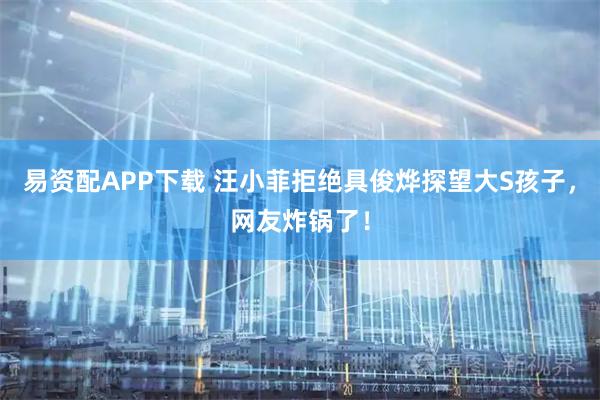 易资配APP下载 汪小菲拒绝具俊烨探望大S孩子，网友炸锅了！