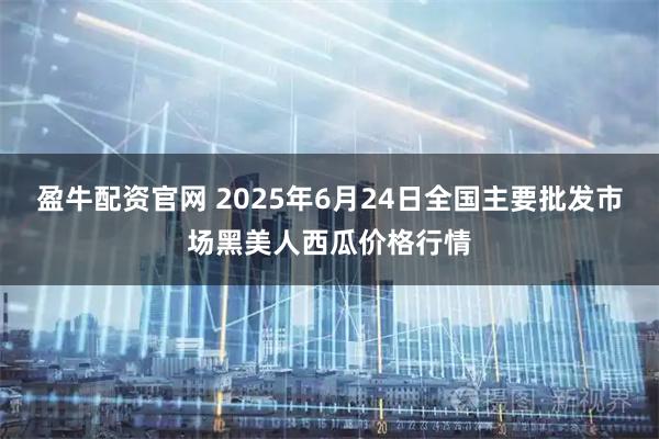 盈牛配资官网 2025年6月24日全国主要批发市场黑美人西瓜价格行情