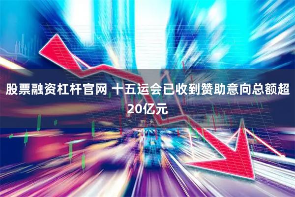 股票融资杠杆官网 十五运会已收到赞助意向总额超20亿元