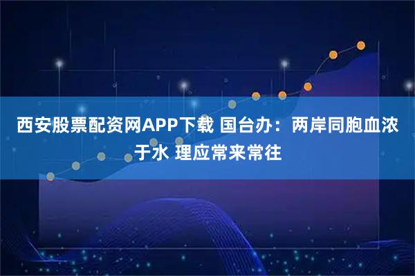 西安股票配资网APP下载 国台办：两岸同胞血浓于水 理应常来常往