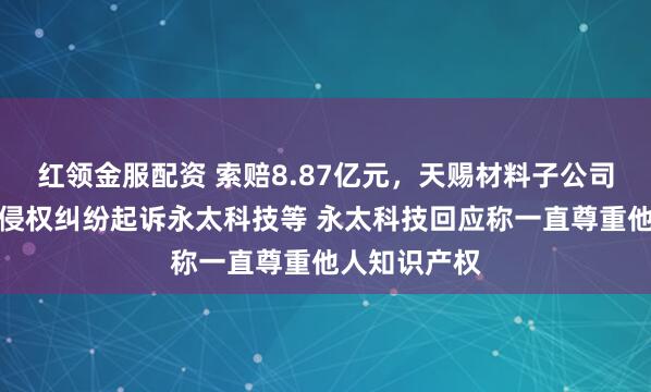 红领金服配资 索赔8.87亿元，天赐材料子公司就商业秘密侵权纠纷起诉永太科技等 永太科技回应称一直尊重他人知识产权