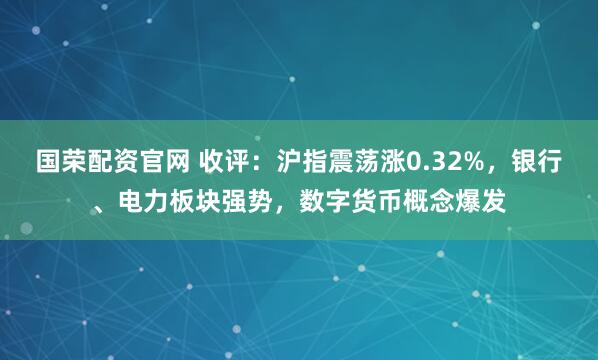 国荣配资官网 收评：沪指震荡涨0.32%，银行、电力板块强势，数字货币概念爆发