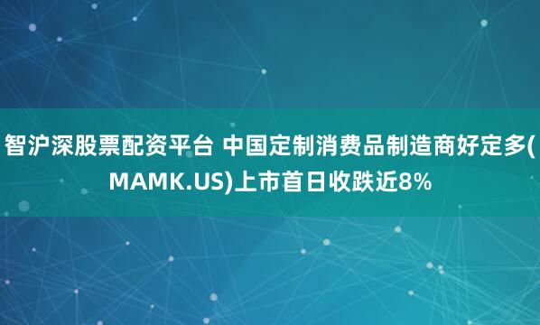 智沪深股票配资平台 中国定制消费品制造商好定多(MAMK.US)上市首日收跌近8%