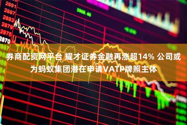 券商配资网平台 耀才证券金融再涨超14% 公司或为蚂蚁集团潜在申请VATP牌照主体