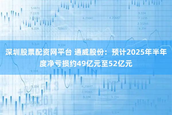 深圳股票配资网平台 通威股份：预计2025年半年度净亏损约49亿元至52亿元