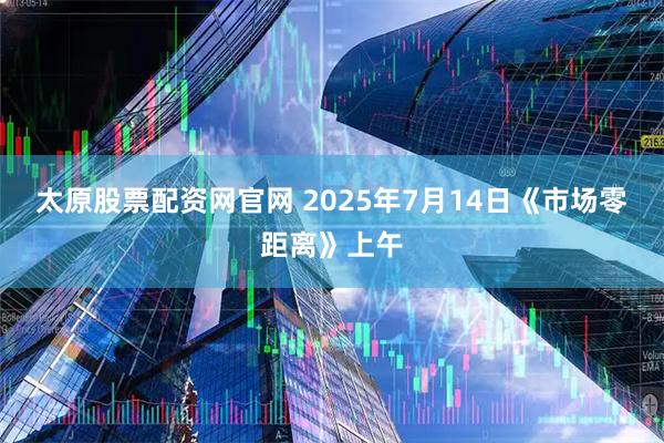 太原股票配资网官网 2025年7月14日《市场零距离》上午