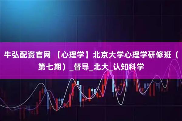 牛弘配资官网 【心理学】北京大学心理学研修班（第七期）_督导_北大_认知科学