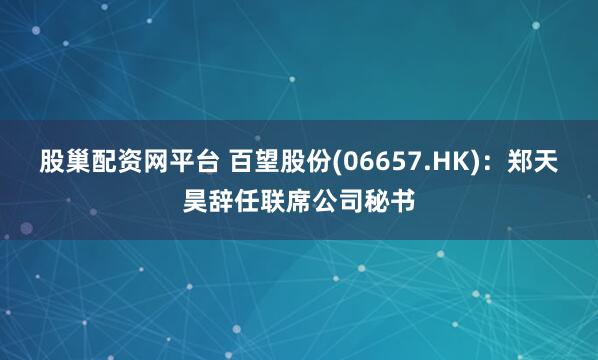 股巢配资网平台 百望股份(06657.HK)：郑天昊辞任联席公司秘书