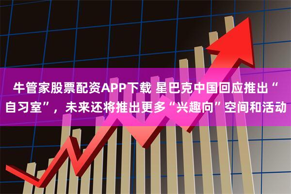 牛管家股票配资APP下载 星巴克中国回应推出“自习室”，未来还将推出更多“兴趣向”空间和活动