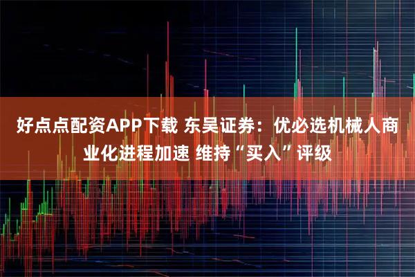 好点点配资APP下载 东吴证券：优必选机械人商业化进程加速 维持“买入”评级