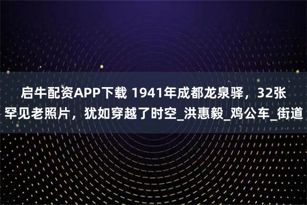 启牛配资APP下载 1941年成都龙泉驿，32张罕见老照片，犹如穿越了时空_洪惠毅_鸡公车_街道