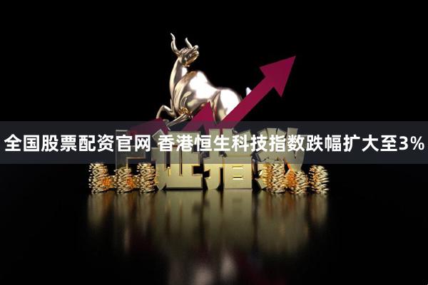全国股票配资官网 香港恒生科技指数跌幅扩大至3%