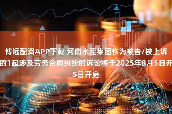 博远配资APP下载 河南水建集团作为被告/被上诉人的1起涉及劳务合同纠纷的诉讼将于2025年8月5日开庭