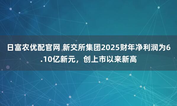 日富农优配官网 新交所集团2025财年净利润为6.10亿新元，创上市以来新高