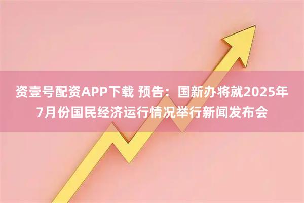 资壹号配资APP下载 预告:国新办将就2025年7月份国民经济运行情况举行新闻发布会